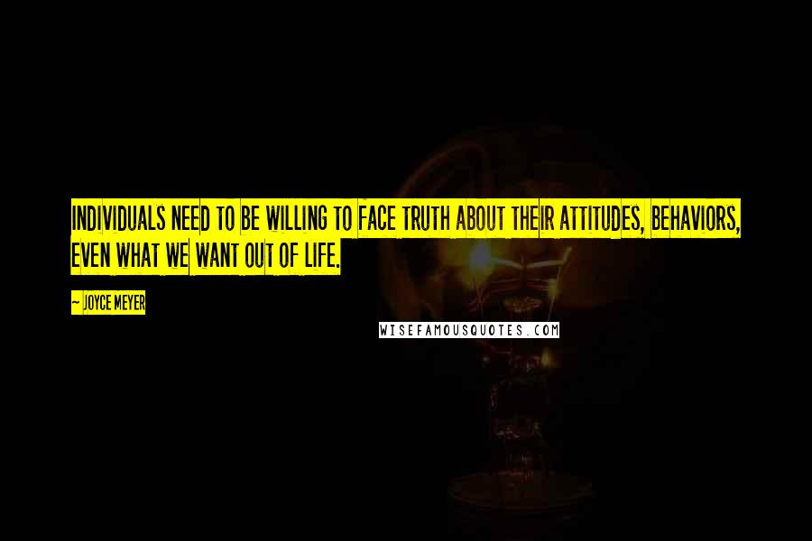 Joyce Meyer Quotes: Individuals need to be willing to face truth about their attitudes, behaviors, even what we want out of life.