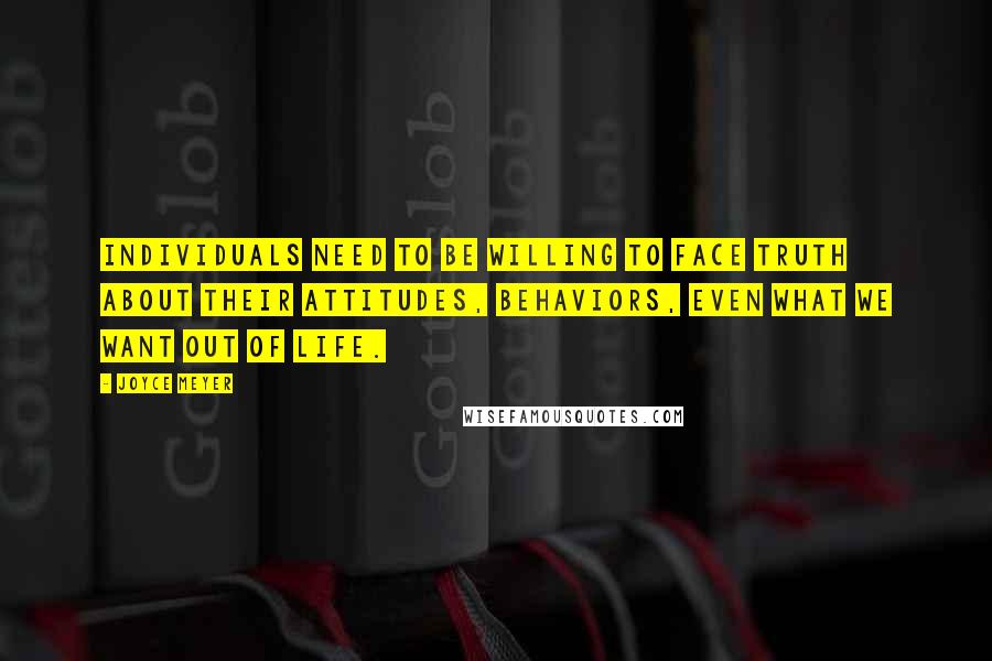 Joyce Meyer Quotes: Individuals need to be willing to face truth about their attitudes, behaviors, even what we want out of life.