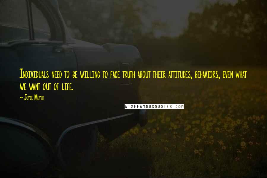 Joyce Meyer Quotes: Individuals need to be willing to face truth about their attitudes, behaviors, even what we want out of life.