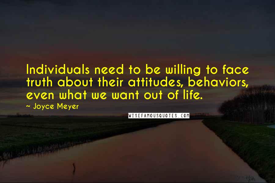 Joyce Meyer Quotes: Individuals need to be willing to face truth about their attitudes, behaviors, even what we want out of life.