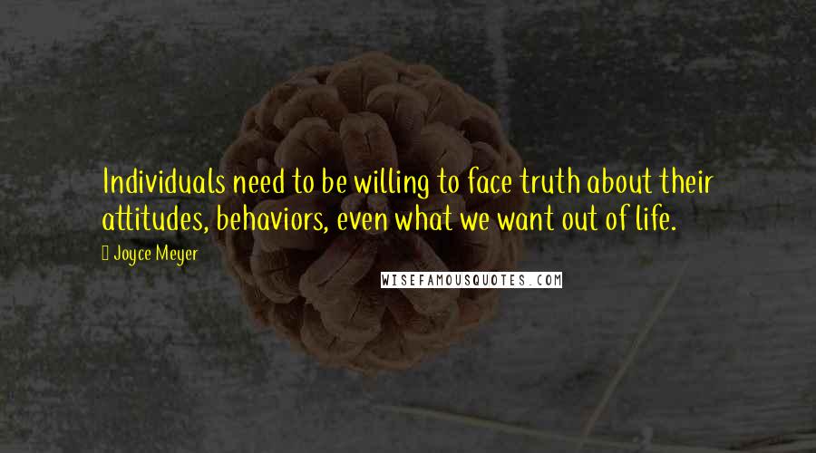 Joyce Meyer Quotes: Individuals need to be willing to face truth about their attitudes, behaviors, even what we want out of life.