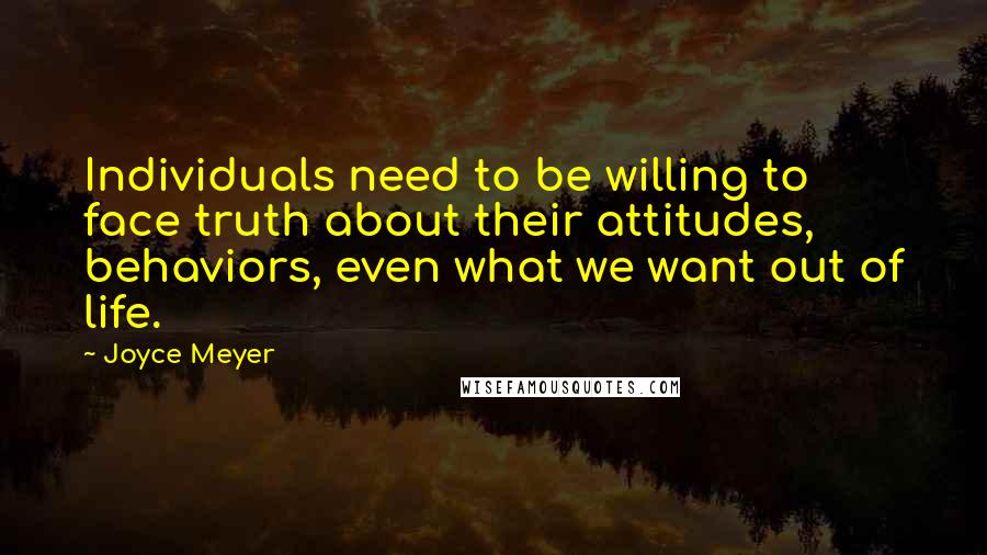 Joyce Meyer Quotes: Individuals need to be willing to face truth about their attitudes, behaviors, even what we want out of life.