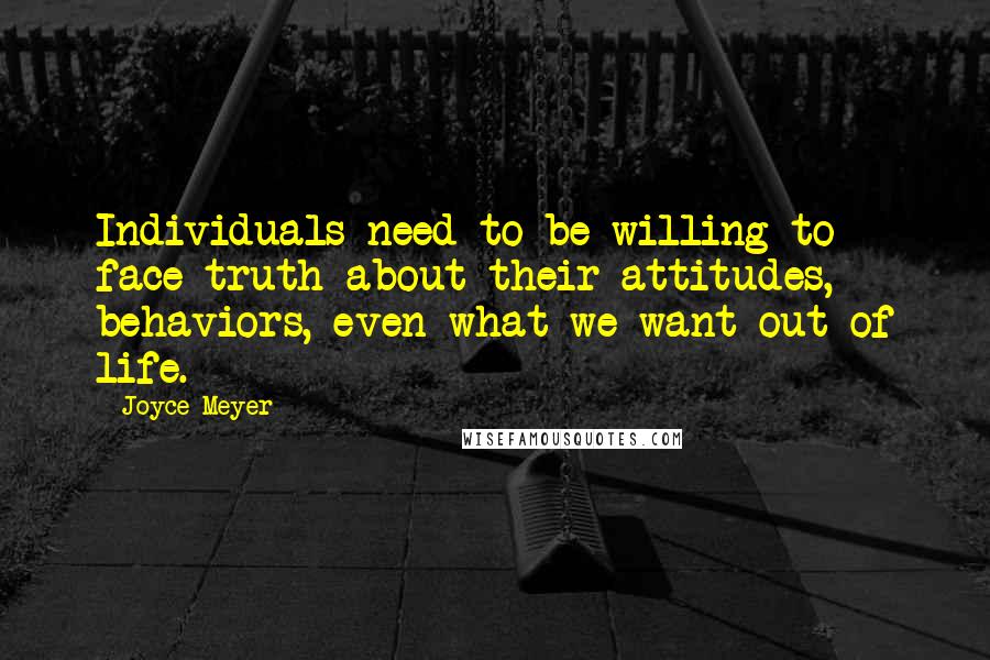 Joyce Meyer Quotes: Individuals need to be willing to face truth about their attitudes, behaviors, even what we want out of life.