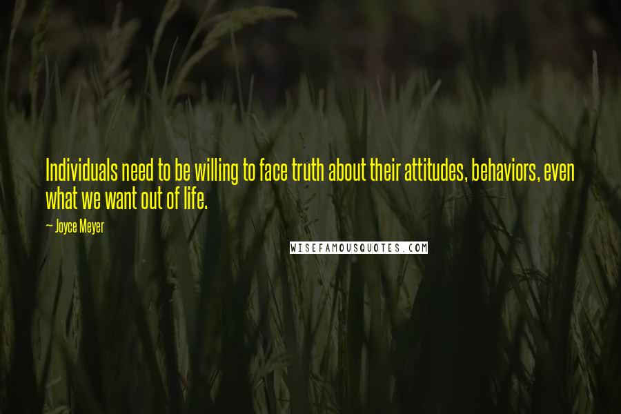 Joyce Meyer Quotes: Individuals need to be willing to face truth about their attitudes, behaviors, even what we want out of life.