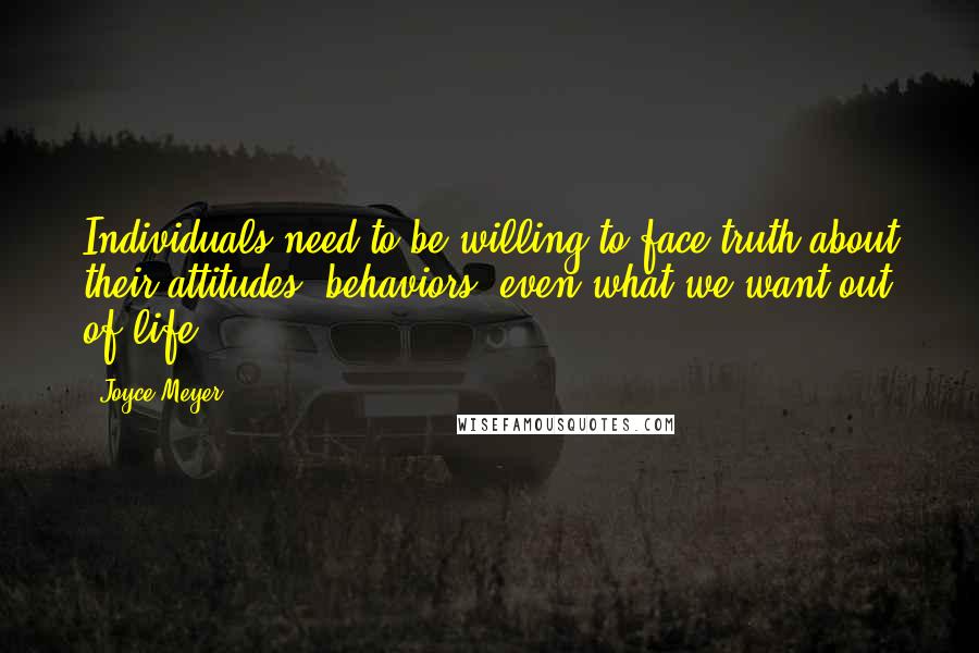 Joyce Meyer Quotes: Individuals need to be willing to face truth about their attitudes, behaviors, even what we want out of life.
