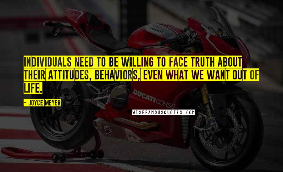 Joyce Meyer Quotes: Individuals need to be willing to face truth about their attitudes, behaviors, even what we want out of life.
