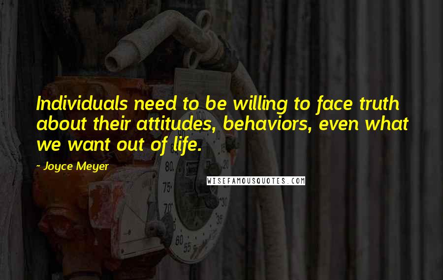 Joyce Meyer Quotes: Individuals need to be willing to face truth about their attitudes, behaviors, even what we want out of life.