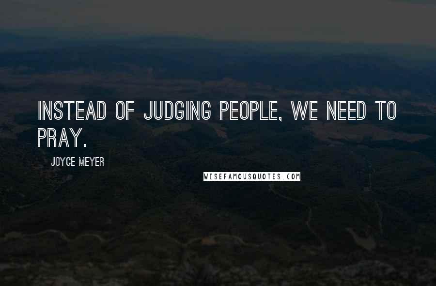 Joyce Meyer Quotes: Instead of judging people, we need to pray.