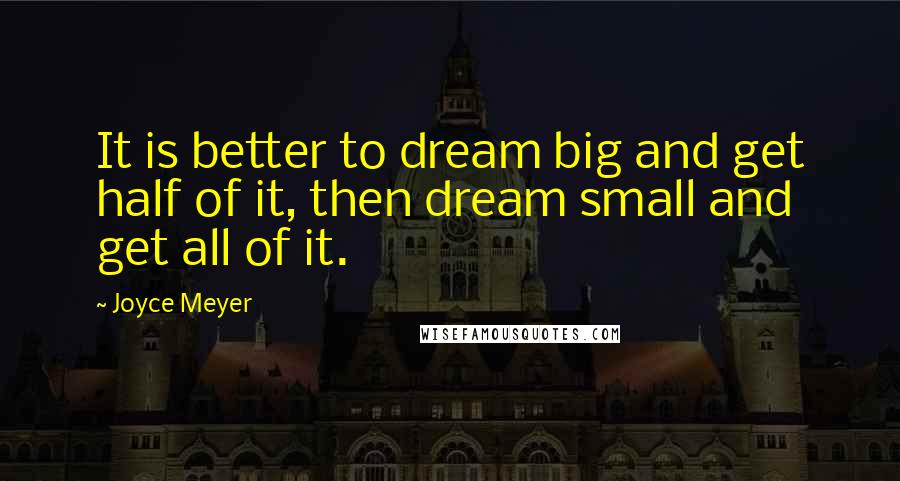 Joyce Meyer Quotes: It is better to dream big and get half of it, then dream small and get all of it.