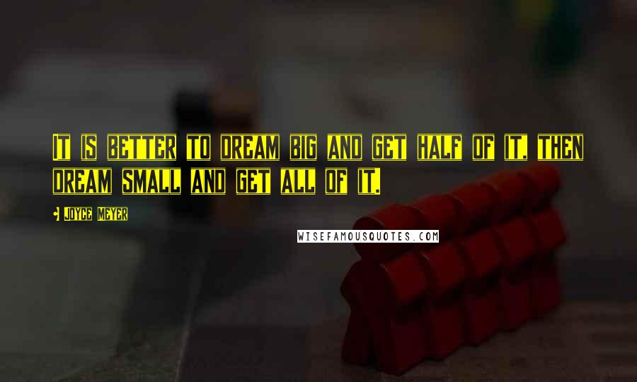 Joyce Meyer Quotes: It is better to dream big and get half of it, then dream small and get all of it.