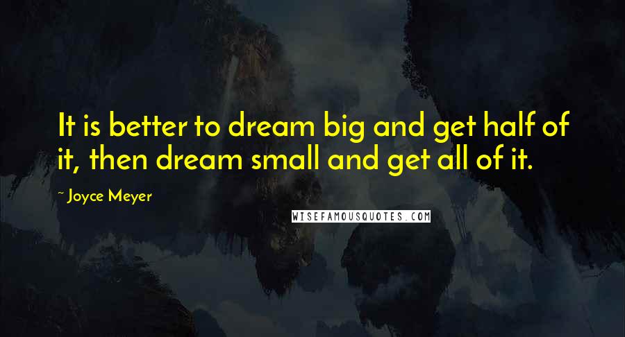 Joyce Meyer Quotes: It is better to dream big and get half of it, then dream small and get all of it.