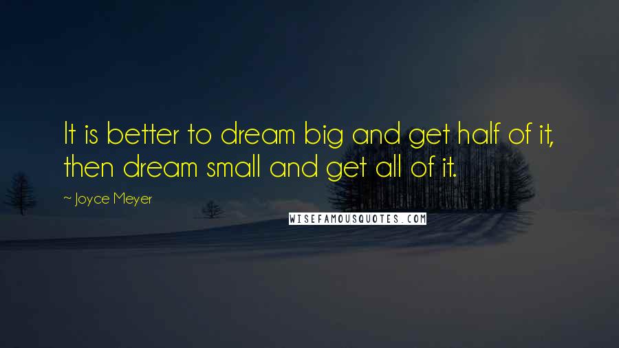 Joyce Meyer Quotes: It is better to dream big and get half of it, then dream small and get all of it.