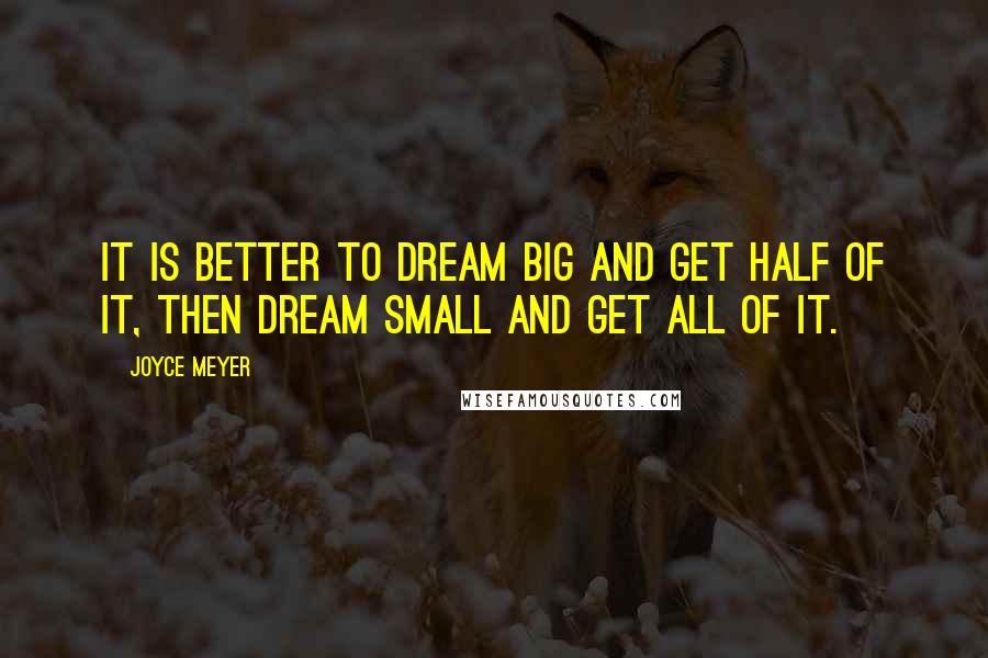 Joyce Meyer Quotes: It is better to dream big and get half of it, then dream small and get all of it.