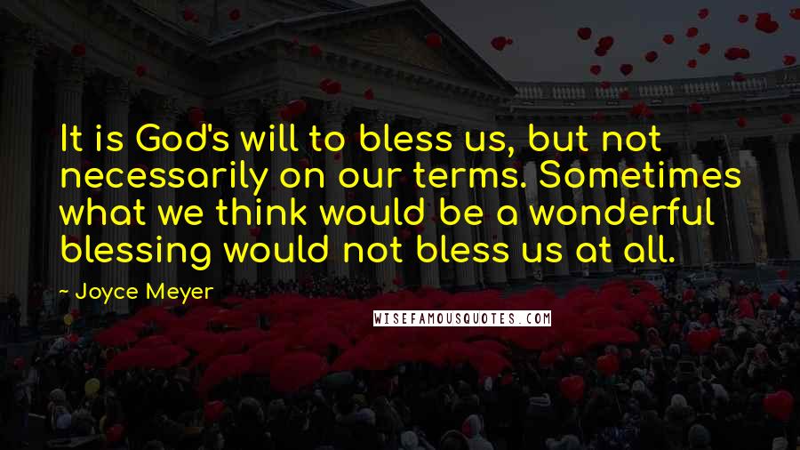 Joyce Meyer Quotes: It is God's will to bless us, but not necessarily on our terms. Sometimes what we think would be a wonderful blessing would not bless us at all.