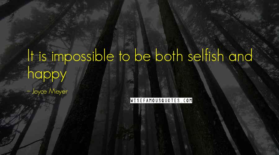 Joyce Meyer Quotes: It is impossible to be both selfish and happy