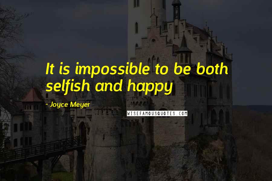 Joyce Meyer Quotes: It is impossible to be both selfish and happy
