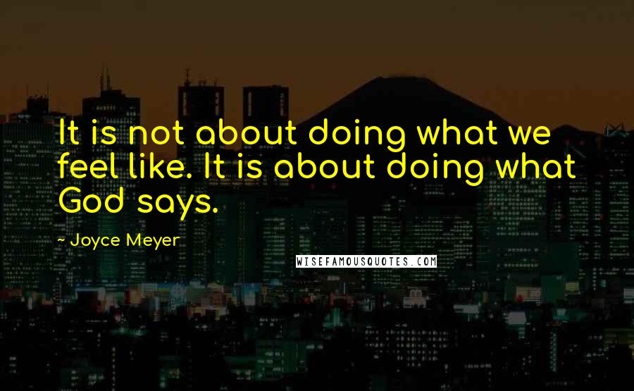 Joyce Meyer Quotes: It is not about doing what we feel like. It is about doing what God says.