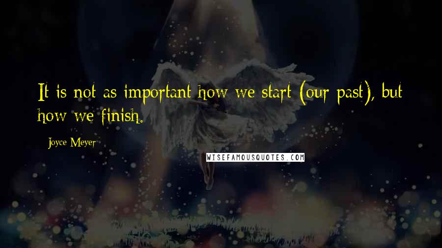 Joyce Meyer Quotes: It is not as important how we start (our past), but how we finish.