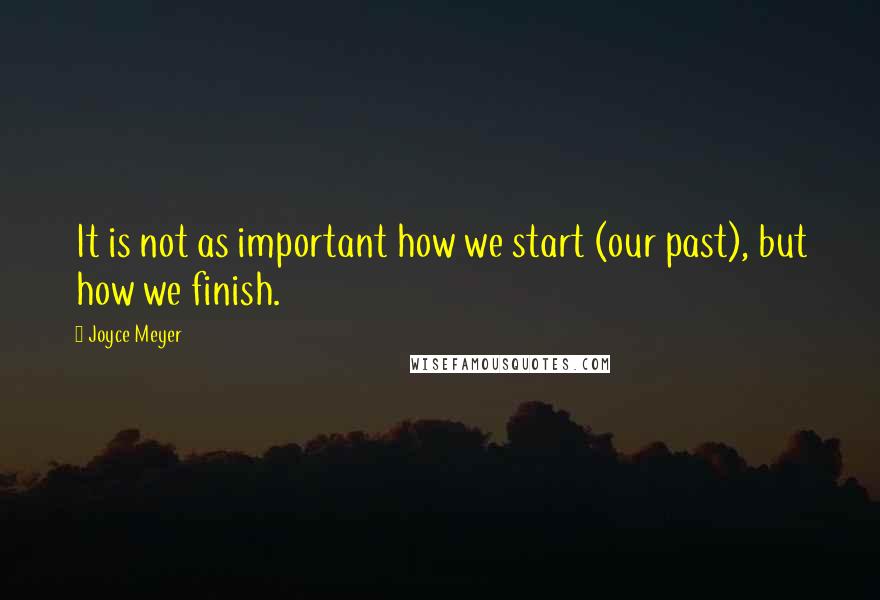 Joyce Meyer Quotes: It is not as important how we start (our past), but how we finish.