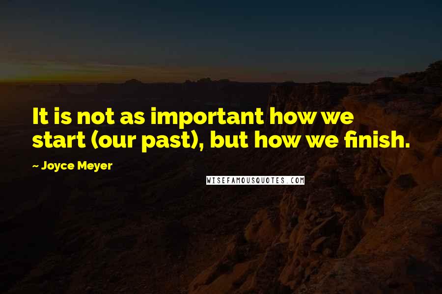 Joyce Meyer Quotes: It is not as important how we start (our past), but how we finish.