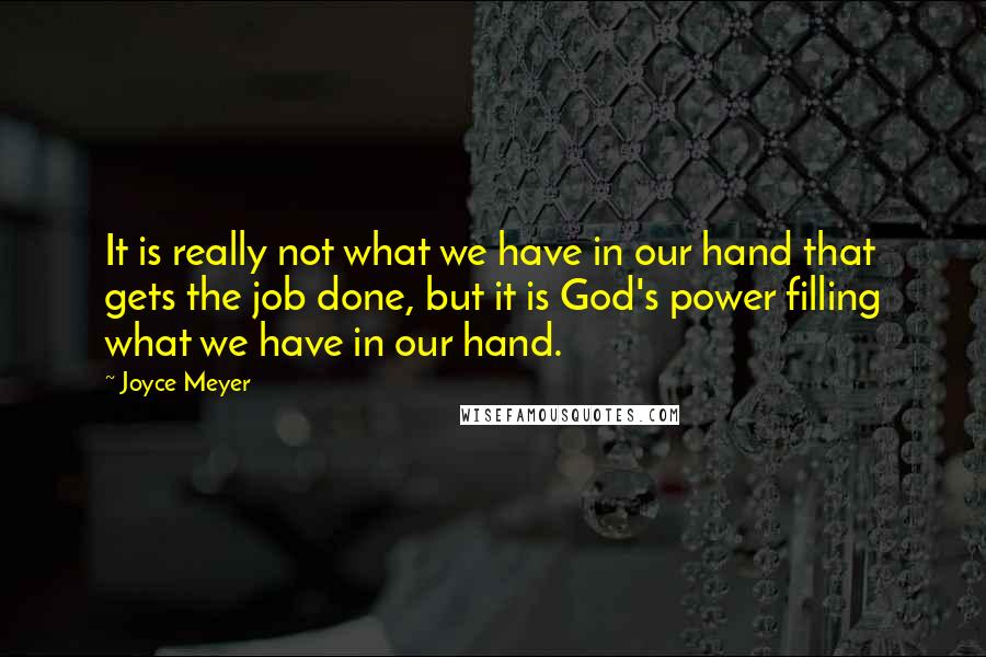 Joyce Meyer Quotes: It is really not what we have in our hand that gets the job done, but it is God's power filling what we have in our hand.