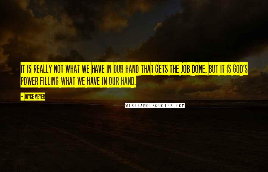 Joyce Meyer Quotes: It is really not what we have in our hand that gets the job done, but it is God's power filling what we have in our hand.
