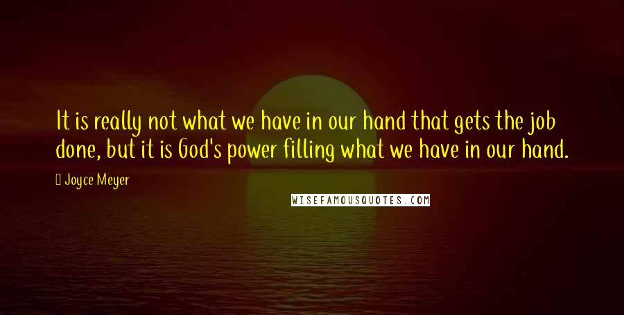 Joyce Meyer Quotes: It is really not what we have in our hand that gets the job done, but it is God's power filling what we have in our hand.