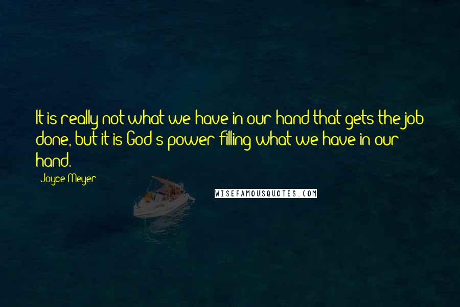 Joyce Meyer Quotes: It is really not what we have in our hand that gets the job done, but it is God's power filling what we have in our hand.