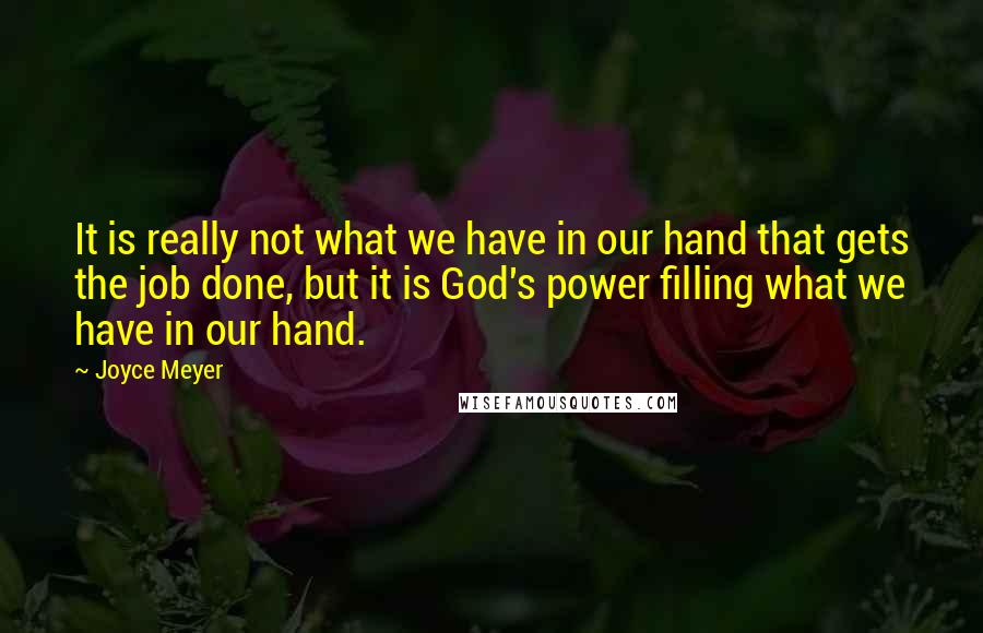 Joyce Meyer Quotes: It is really not what we have in our hand that gets the job done, but it is God's power filling what we have in our hand.