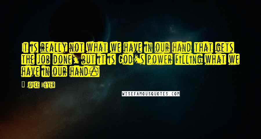 Joyce Meyer Quotes: It is really not what we have in our hand that gets the job done, but it is God's power filling what we have in our hand.