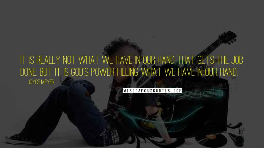 Joyce Meyer Quotes: It is really not what we have in our hand that gets the job done, but it is God's power filling what we have in our hand.