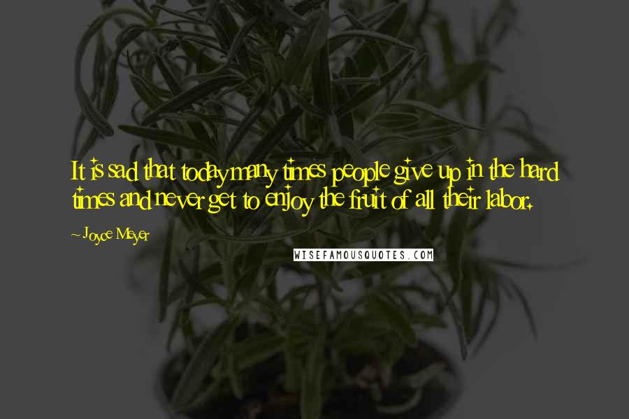 Joyce Meyer Quotes: It is sad that today many times people give up in the hard times and never get to enjoy the fruit of all their labor.