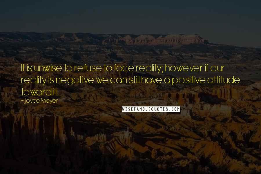 Joyce Meyer Quotes: It is unwise to refuse to face reality; however if our reality is negative we can still have a positive attitude toward it.