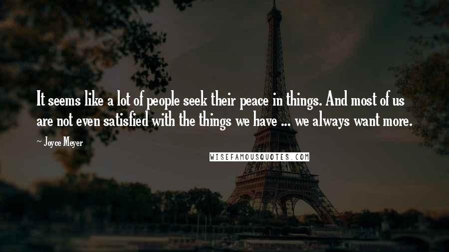 Joyce Meyer Quotes: It seems like a lot of people seek their peace in things. And most of us are not even satisfied with the things we have ... we always want more.