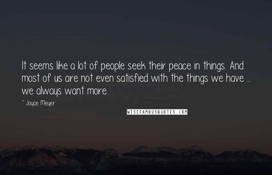 Joyce Meyer Quotes: It seems like a lot of people seek their peace in things. And most of us are not even satisfied with the things we have ... we always want more.
