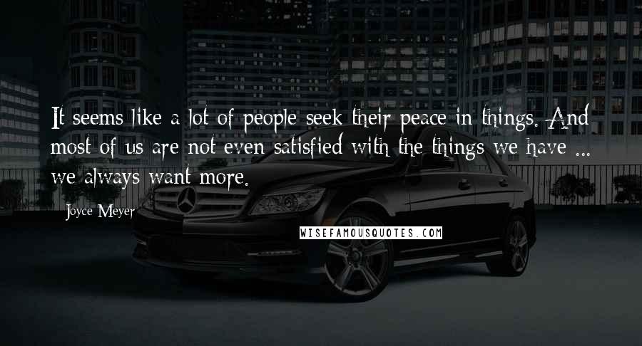 Joyce Meyer Quotes: It seems like a lot of people seek their peace in things. And most of us are not even satisfied with the things we have ... we always want more.