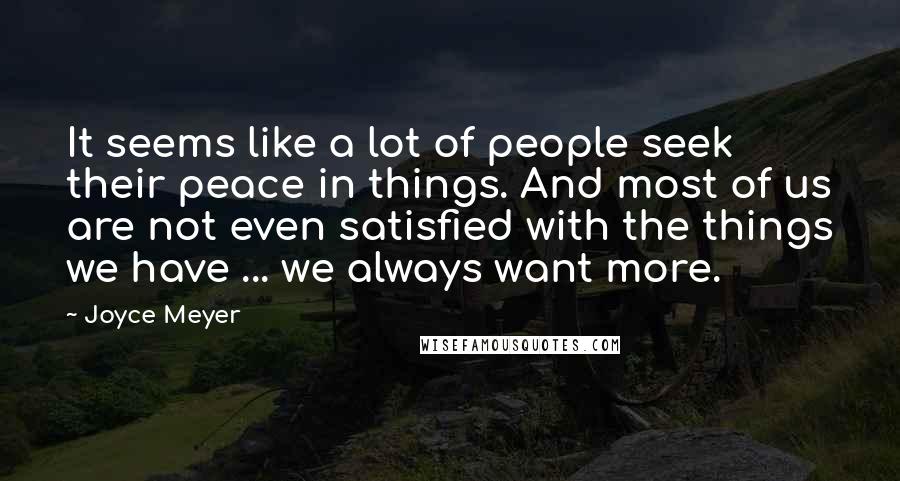 Joyce Meyer Quotes: It seems like a lot of people seek their peace in things. And most of us are not even satisfied with the things we have ... we always want more.