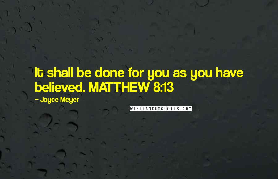 Joyce Meyer Quotes: It shall be done for you as you have believed. MATTHEW 8:13