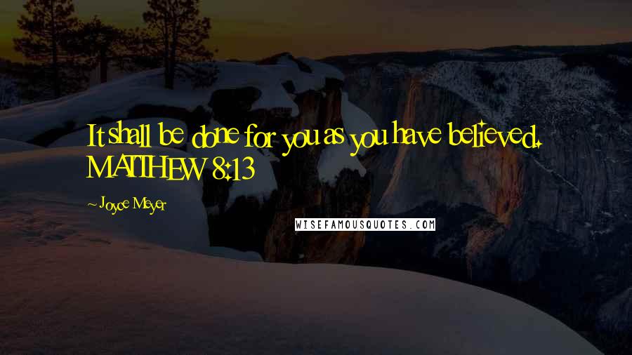 Joyce Meyer Quotes: It shall be done for you as you have believed. MATTHEW 8:13