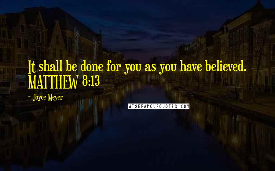 Joyce Meyer Quotes: It shall be done for you as you have believed. MATTHEW 8:13