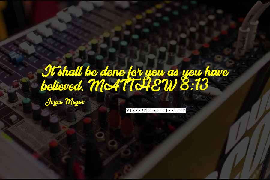 Joyce Meyer Quotes: It shall be done for you as you have believed. MATTHEW 8:13