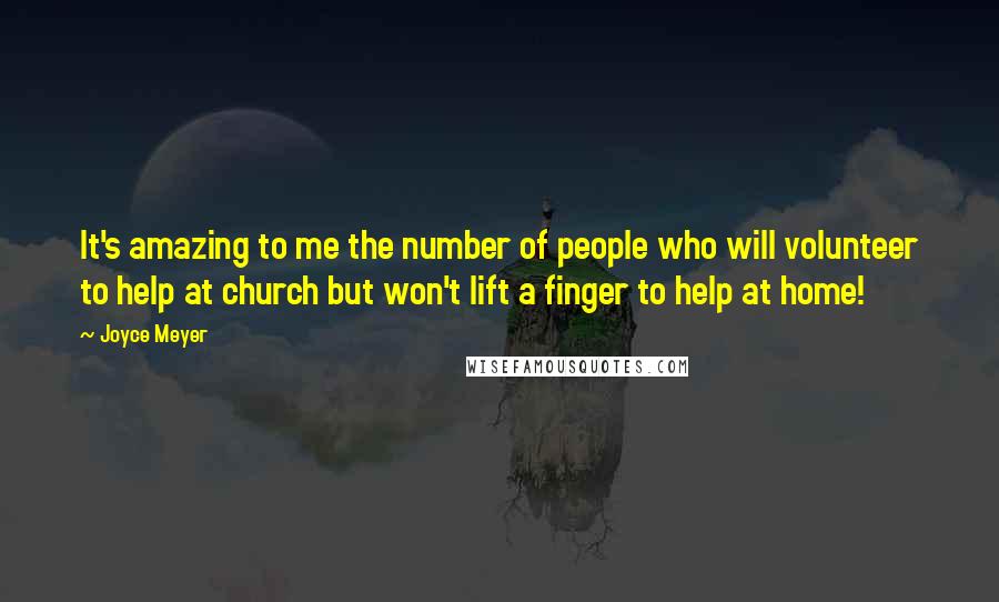 Joyce Meyer Quotes: It's amazing to me the number of people who will volunteer to help at church but won't lift a finger to help at home!