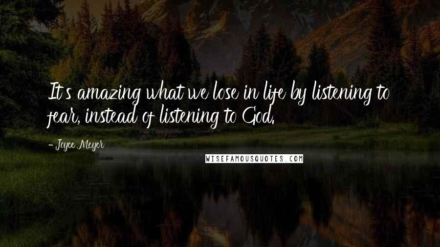 Joyce Meyer Quotes: It's amazing what we lose in life by listening to fear, instead of listening to God.