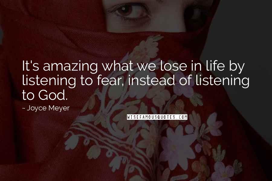 Joyce Meyer Quotes: It's amazing what we lose in life by listening to fear, instead of listening to God.