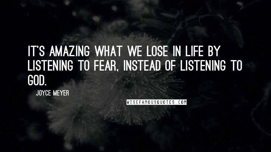 Joyce Meyer Quotes: It's amazing what we lose in life by listening to fear, instead of listening to God.