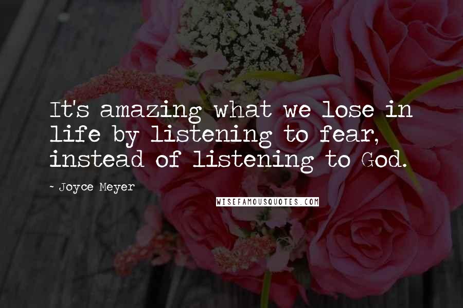 Joyce Meyer Quotes: It's amazing what we lose in life by listening to fear, instead of listening to God.