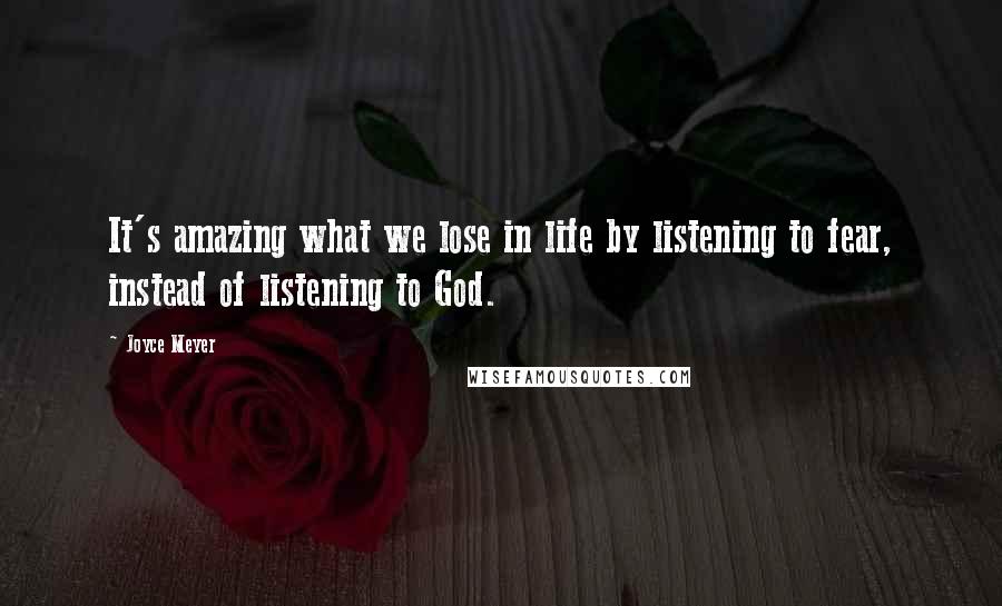 Joyce Meyer Quotes: It's amazing what we lose in life by listening to fear, instead of listening to God.