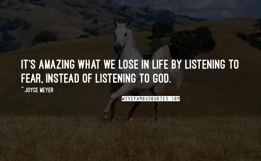 Joyce Meyer Quotes: It's amazing what we lose in life by listening to fear, instead of listening to God.