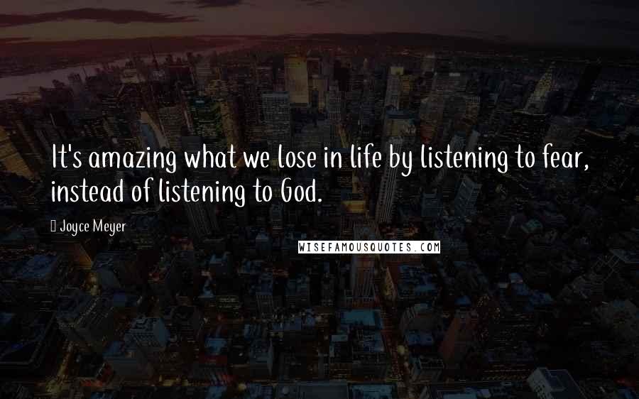 Joyce Meyer Quotes: It's amazing what we lose in life by listening to fear, instead of listening to God.