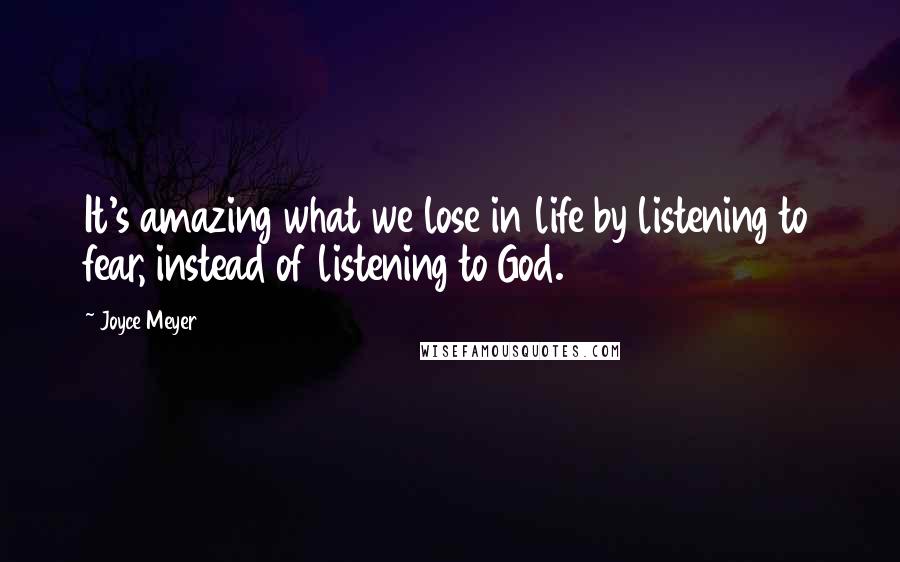 Joyce Meyer Quotes: It's amazing what we lose in life by listening to fear, instead of listening to God.